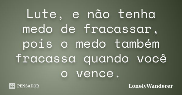 Lute, e não tenha medo de fracassar, pois o medo também fracassa quando você o vence.... Frase de LonelyWanderer.