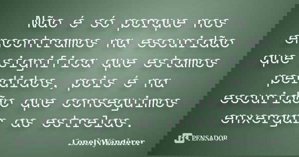 Não é só porque nos encontramos na escuridão que significa que estamos perdidos, pois é na escuridão que conseguimos enxergar as estrelas.... Frase de LonelyWanderer.