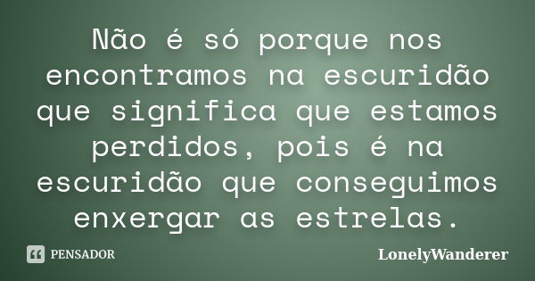 Não é só porque nos encontramos na escuridão que significa que estamos perdidos, pois é na escuridão que conseguimos enxergar as estrelas.... Frase de LonelyWanderer.