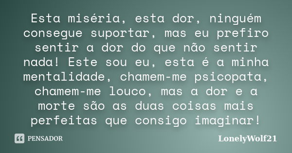 Esta miséria, esta dor, ninguém consegue suportar, mas eu prefiro sentir a dor do que não sentir nada! Este sou eu, esta é a minha mentalidade, chamem-me psicop... Frase de LonelyWolf21.