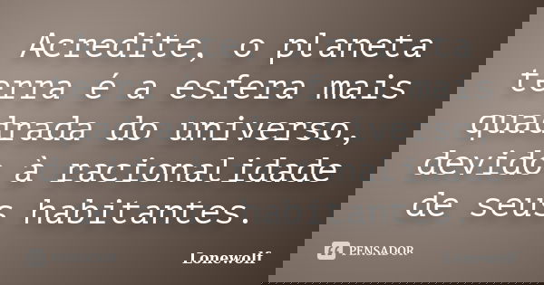 Acredite, o planeta terra é a esfera mais quadrada do universo, devido à racionalidade de seus habitantes.... Frase de Lonewolf.