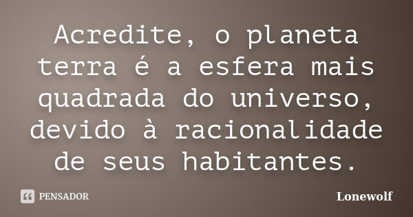 Acredite, o planeta terra é a esfera mais quadrada do universo, devido à racionalidade de seus habitantes.... Frase de Lonewolf.