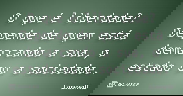 O que é liberdade? Depende de quem está demarcando a sua, o estado ou a sociedade.... Frase de Lonewolf.
