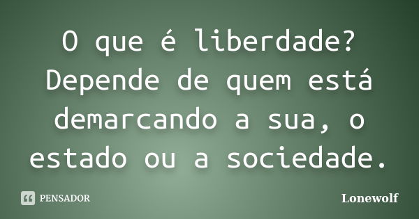 O que é liberdade? Depende de quem está demarcando a sua, o estado ou a sociedade.... Frase de Lonewolf.