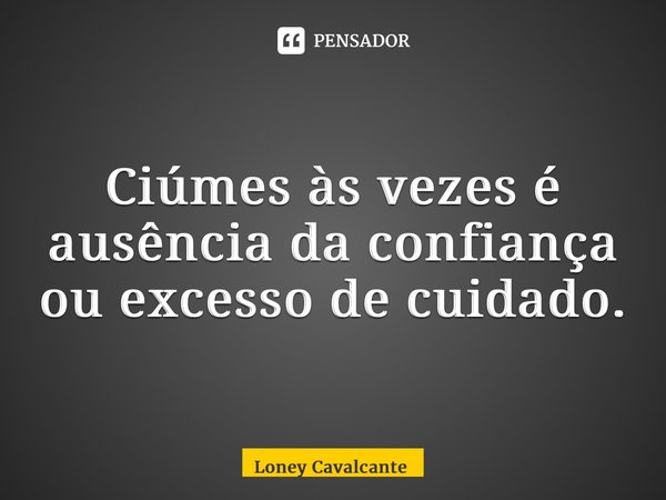 ⁠Ciúmes às vezes é ausência da confiança ou excesso de cuidado.... Frase de Loney Cavalcante.