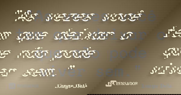 "As vezes você tem que deixar o que não pode viver sem."... Frase de (Longe Dela).