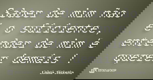 Saber de mim não é o suficiente, entender de mim é querer demais !... Frase de Lônia Teixeira.