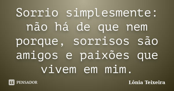 Sorrio simplesmente: não há de que nem porque, sorrisos são amigos e paixões que vivem em mim.... Frase de Lônia Teixeira.