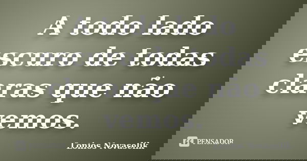 A todo lado escuro de todas claras que não vemos.... Frase de Lonios Novaselik.