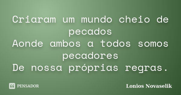 Criaram um mundo cheio de pecados Aonde ambos a todos somos pecadores De nossa próprias regras.... Frase de Lonios Novaselik.