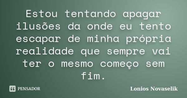 Estou tentando apagar ilusões da onde eu tento escapar de minha própria realidade que sempre vai ter o mesmo começo sem fim.... Frase de Lonios Novaselik.