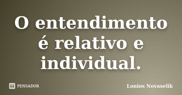 O entendimento é relativo e individual.... Frase de Lonios Novaselik.