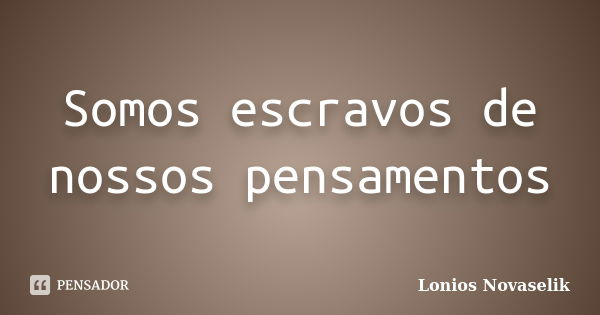 Somos escravos de nossos pensamentos... Frase de Lonios Novaselik.