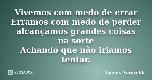 Vivemos com medo de errar Erramos com medo de perder alcançamos grandes coisas na sorte Achando que não iriamos tentar.... Frase de Lonios Novaselik.