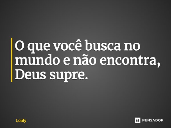 ⁠O que você busca no mundo e não encontra, Deus supre.... Frase de Lonly.