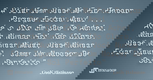 A Vida Sem Você Me Faz Pensar Porque Estou Aqui ... Até o Dia Em Que Te Achei, Nada Nunca Foi Tão Claro. Você Nunca Muda, Você Nunca Fica Igual. Como Um Nascer ... Frase de Loôh Dalmaso.