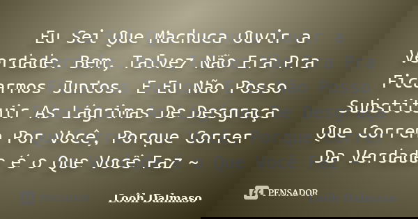 Eu Sei Que Machuca Ouvir a Verdade. Bem, Talvez Não Era Pra Ficarmos Juntos. E Eu Não Posso Substituir As Lágrimas De Desgraça Que Correm Por Você, Porque Corre... Frase de Loôh Dalmaso.