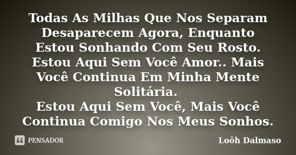 Todas As Milhas Que Nos Separam Desaparecem Agora, Enquanto Estou Sonhando Com Seu Rosto. Estou Aqui Sem Você Amor.. Mais Você Continua Em Minha Mente Solitária... Frase de Loôh Dalmaso.