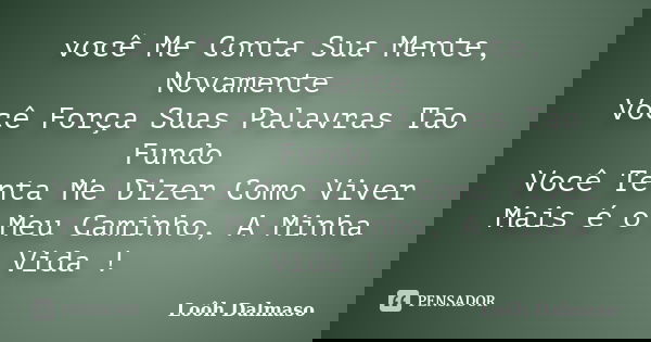 você Me Conta Sua Mente, Novamente Você Força Suas Palavras Tão Fundo Você Tenta Me Dizer Como Viver Mais é o Meu Caminho, A Minha Vida !... Frase de Loôh Dalmaso.