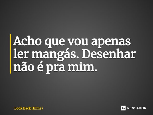 ⁠Acho que vou apenas ler mangás. Desenhar não é pra mim.... Frase de Look Back (filme).