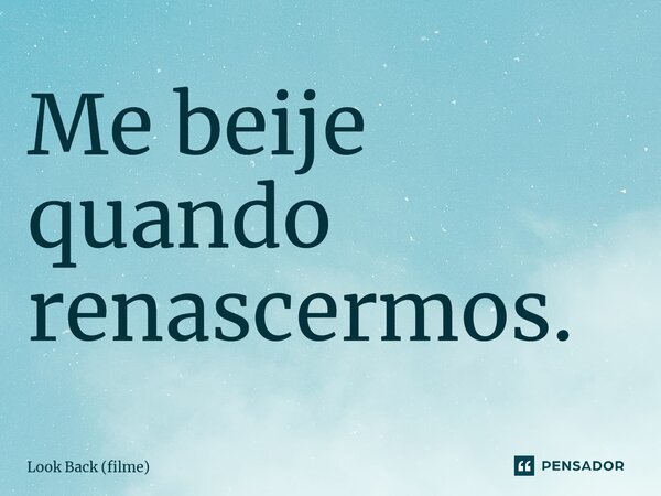 ⁠Me beije quando renascermos.... Frase de Look Back (filme).