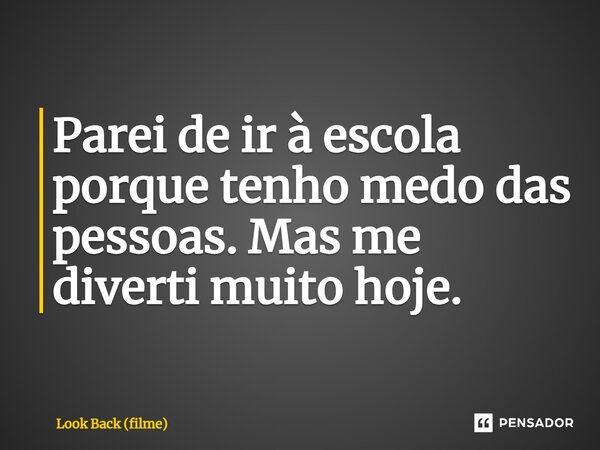 ⁠Parei de ir à escola porque tenho medo das pessoas. Mas me diverti muito hoje.... Frase de Look Back (filme).