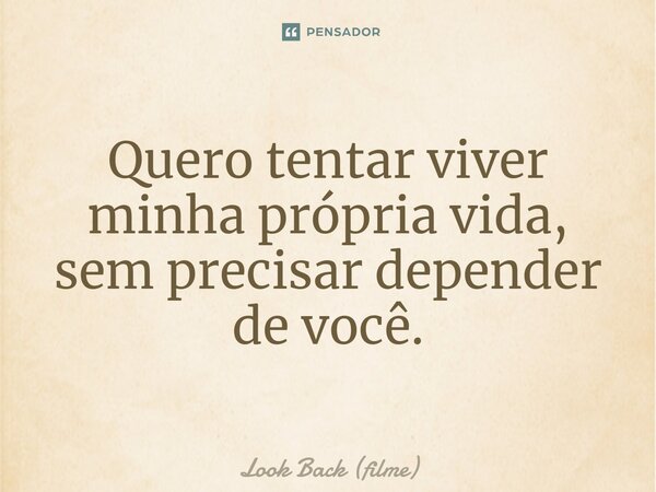 ⁠Quero tentar viver minha própria vida, sem precisar depender de você.... Frase de Look Back (filme).