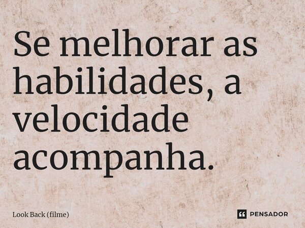 ⁠Se melhorar as habilidades, a velocidade acompanha.... Frase de Look Back (filme).