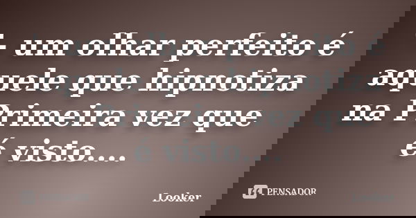 '- um olhar perfeito é aquele que hipnotiza na Primeira vez que é visto....... Frase de Looker.