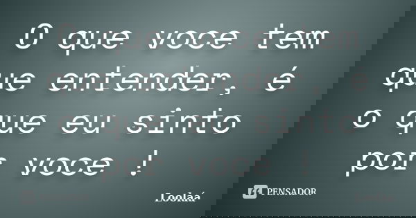 O que voce tem que entender, é o que eu sinto por voce !... Frase de Loolaá.