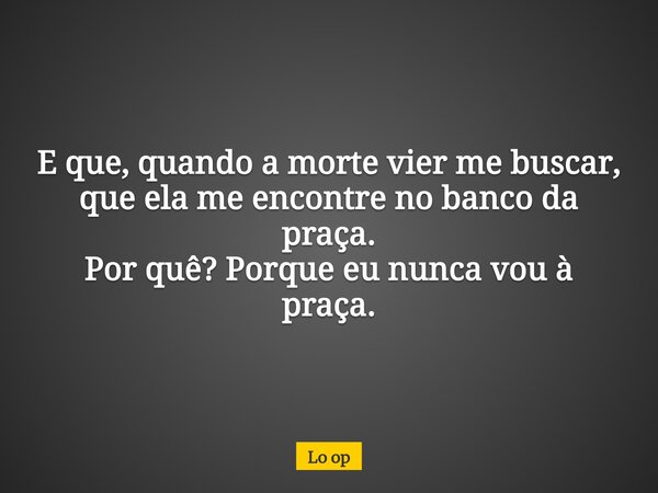 ⁠E que, quando a morte vier me buscar, que ela me encontre no banco da praça. Por quê? Porque eu nunca vou à praça.... Frase de Lo op.