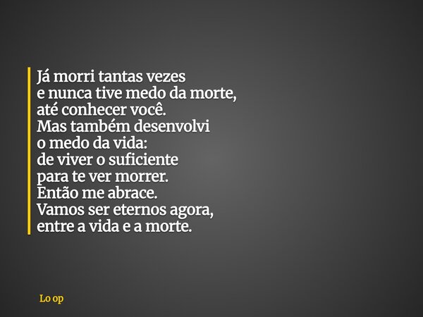 Já morri tantas vezes e nunca tive medo da morte, até conhecer você. Mas também desenvolvi o medo da vida: de viver o suficiente para te ver morrer. Então me ab... Frase de Lo op.