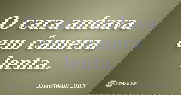 O cara andava em câmera lenta.... Frase de LoorDWollf, 2015..