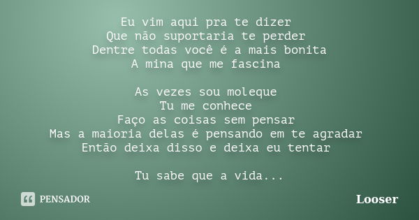 Eu vim aqui pra te dizer Que não suportaria te perder Dentre todas você é a mais bonita A mina que me fascina As vezes sou moleque Tu me conhece Faço as coisas ... Frase de Looser.