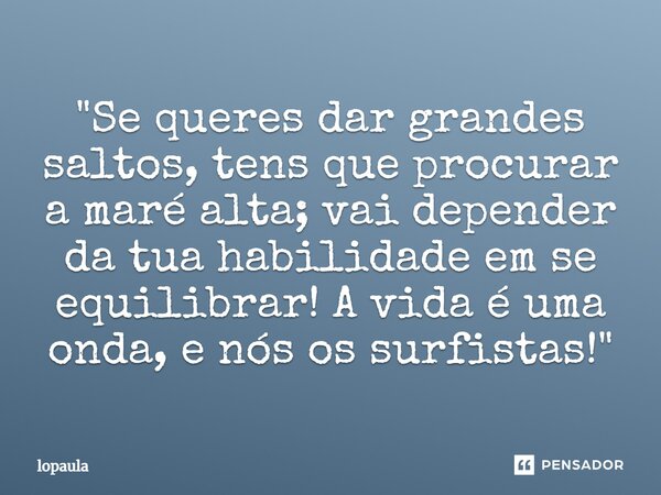 "Se queres dar grandes saltos, tens que procurar a maré alta; vai depender da tua habilidade em se equilibrar! A vida é uma onda, e nós os surfistas!"... Frase de lopaula.
