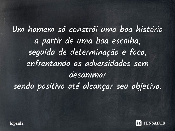 ⁠Um homem só constrói uma boa história
a partir de uma boa escolha,
seguida de determinação e foco,
enfrentando as adversidades sem desanimar
sendo positivo até... Frase de lopaula.