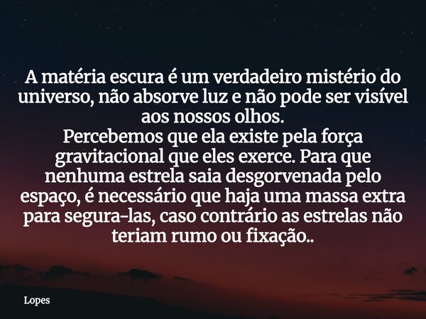 A matéria escura é um verdadeiro mistério do universo, não absorve luz e não pode ser visível aos nossos olhos. Percebemos que ela existe pela força gravitacion... Frase de Lopes.