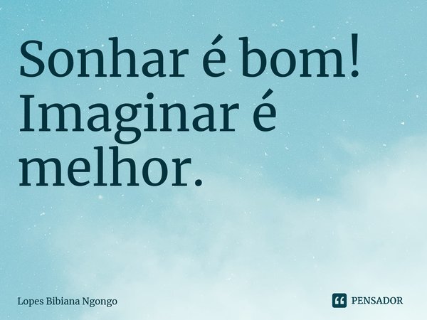 Sonhar é bom! Imaginar é melhor. ⁠... Frase de Lopes Bibiana Ngongo.