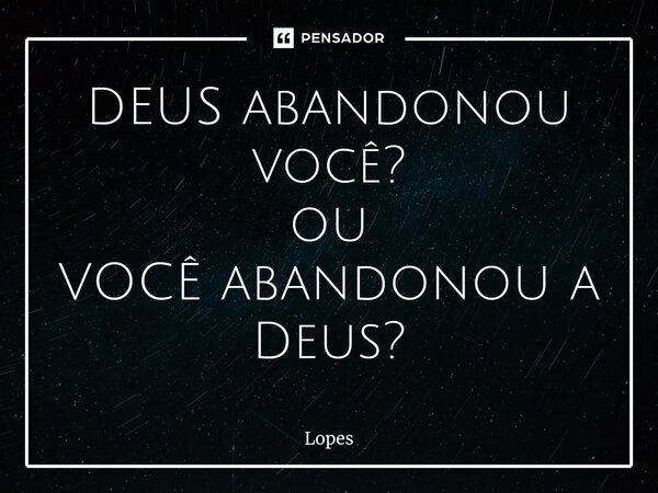 DEUS abandonou você? ou VOCÊ abandonou a Deus?... Frase de lopes.