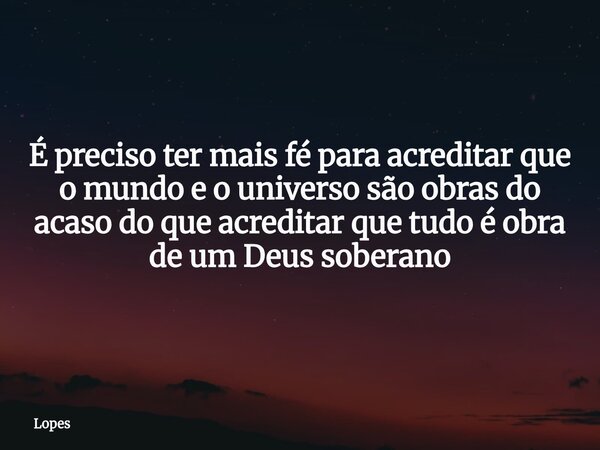 É preciso ter mais fé para acreditar que o mundo e o universo são obras do acaso do que acreditar que tudo é obra de um Deus soberano... Frase de Lopes.