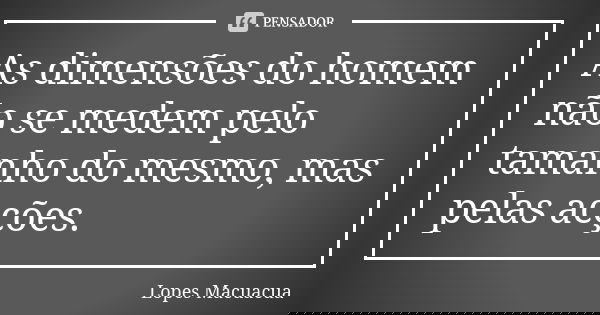 As dimensões do homem não se medem pelo tamanho do mesmo, mas pelas acções.... Frase de Lopes Macuacua.