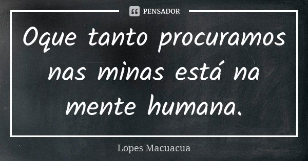 Oque tanto procuramos nas minas está na mente humana.... Frase de Lopes Macuacua.