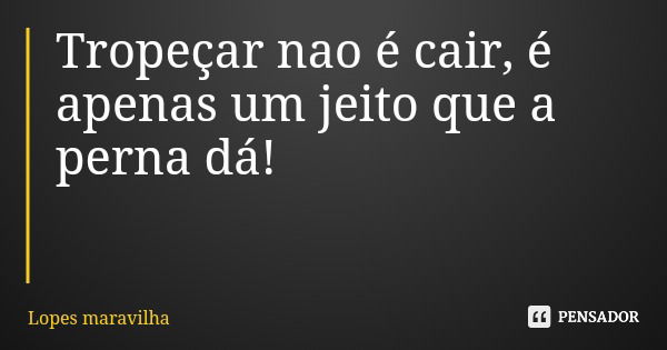 Tropeçar nao é cair, é apenas um jeito que a perna dá!... Frase de Lopes maravilha.