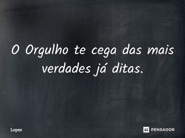 O Orgulho te cega das mais verdades já ditas.... Frase de lopes.
