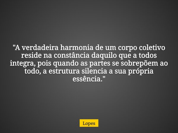"A verdadeira harmonia de um corpo coletivo reside na constância daquilo que a todos integra, pois quando as partes se sobrepõem ao todo, a estrutura silen... Frase de Lopes.