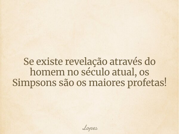 Se existe revelação através do homem no século atual, os Simpsons são os maiores profetas!... Frase de Lopes.