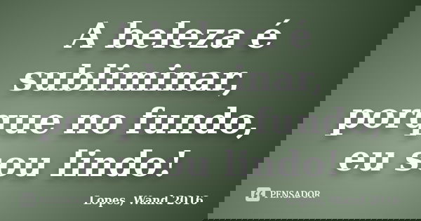 A beleza é subliminar, porque no fundo, eu sou lindo!... Frase de Lopes, Wand 2016.