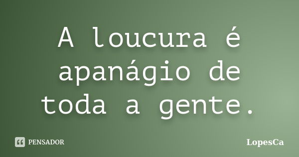 A loucura é apanágio de toda a gente.... Frase de LopesCa.