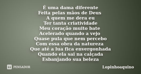 É uma dama diferente Feita pelas mãos de Deus A quem me dera eu Ter tanta criatividade Meu coração muito bate Acelerado quando a vejo Quase pula que nem percebo... Frase de Lopinhoaquino.