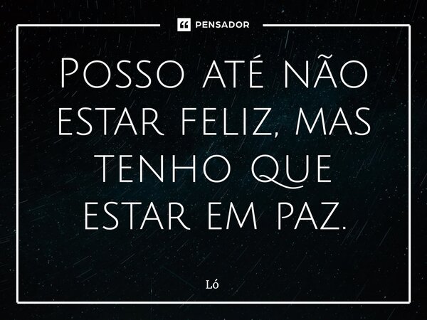 Posso até não estar feliz, mas tenho que estar em paz.... Frase de LO.